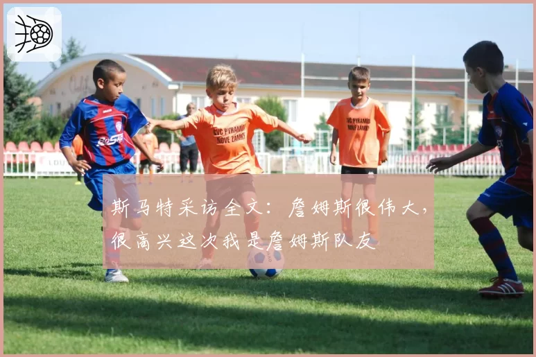 斯马特采访全文：詹姆斯很伟大，很高兴这次我是詹姆斯队友