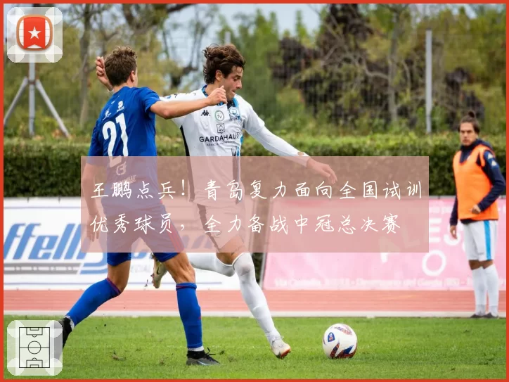 王鹏点兵!青岛复力面向全国试训优秀球员,全力备战中冠总决赛