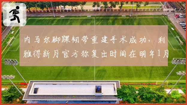 内马尔脚踝韧带重建手术成功，利雅得新月官方称复出时间在明年1月
