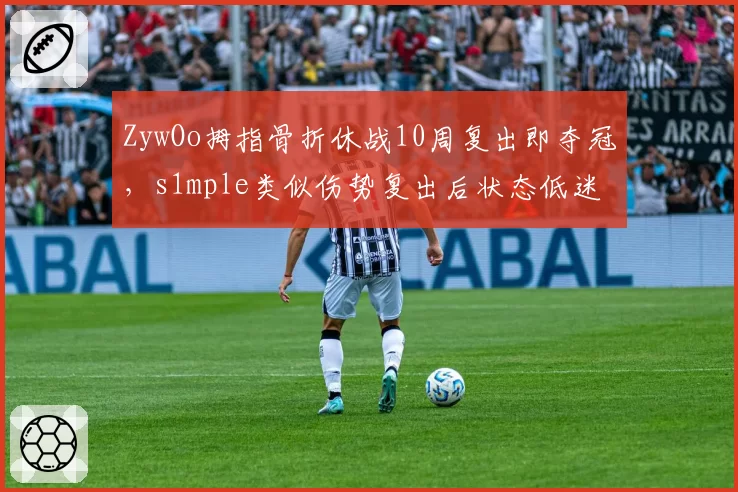 ZywOo拇指骨折休战10周复出即夺冠,s1mple类似伤势复出后状态低迷3个月