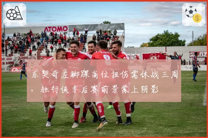 东契奇左脚踝高位扭伤需休战三周，独行侠季后赛前景蒙上阴影