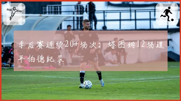 季后赛连续20+场次：塔图姆12场追平伯德纪录