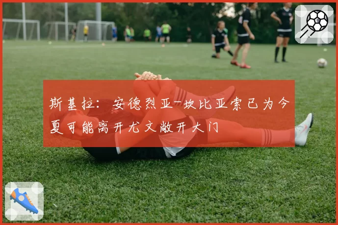 斯基拉：安德烈亚-坎比亚索已为今夏可能离开尤文敞开大门