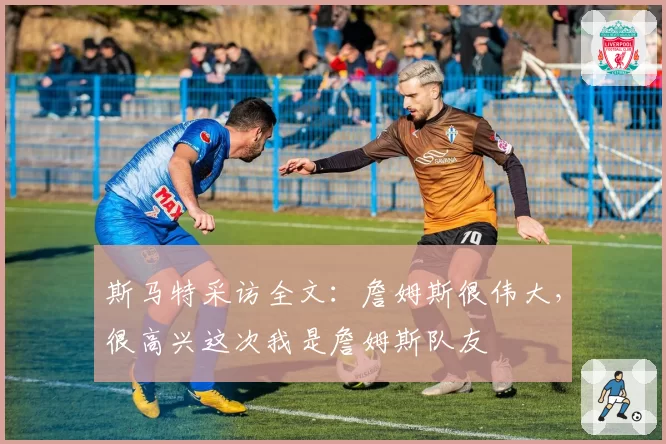 斯马特采访全文：詹姆斯很伟大，很高兴这次我是詹姆斯队友