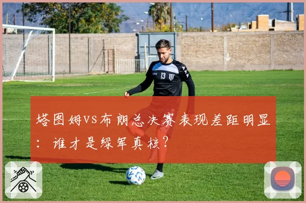 塔图姆vs布朗总决赛表现差距明显:谁才是绿军真核?