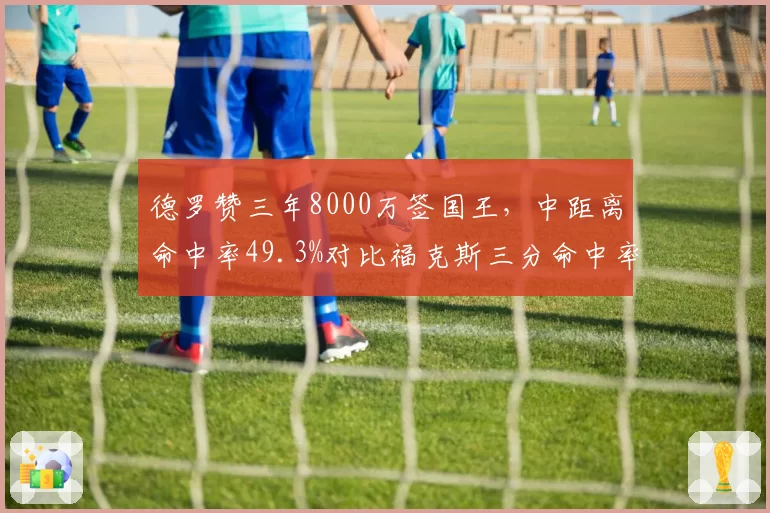 德罗赞三年8000万签国王，中距离命中率49.3%对比福克斯三分命中率35.2%后场互补