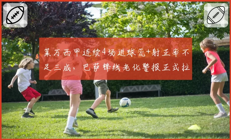 莱万西甲连续4场进球荒+射正率不足三成，巴萨锋线老化警报正式拉响