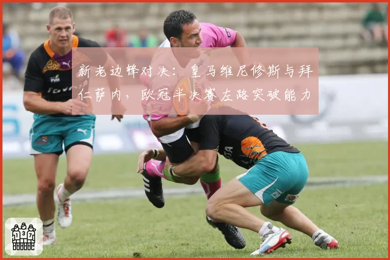 新老边锋对决:皇马维尼修斯与拜仁萨内,欧冠半决赛左路突破能力前瞻