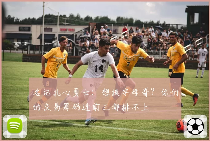 名记扎心勇士:想换字母哥?你们的交易筹码连前三都排不上