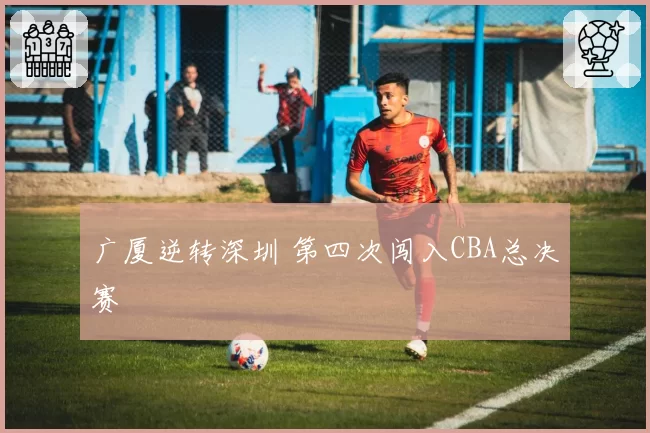 广厦逆转深圳 第四次闯入CBA总决赛