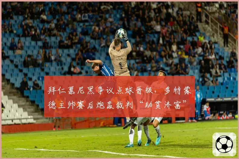 拜仁慕尼黑争议点球晋级，多特蒙德主帅赛后炮轰裁判“劫贫济富”