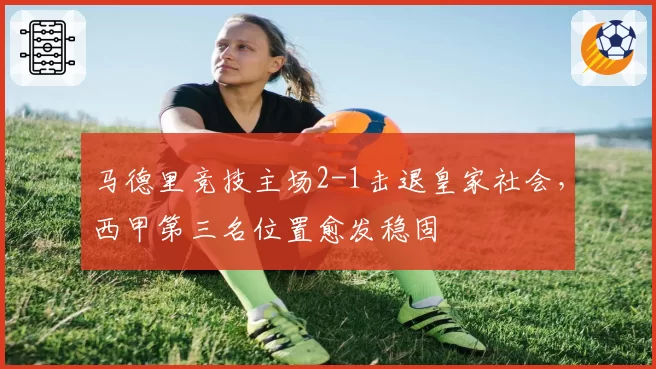 马德里竞技主场2-1击退皇家社会，西甲第三名位置愈发稳固