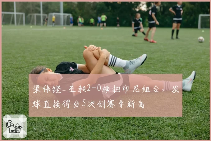梁伟铿_王昶2-0横扫印尼组合，发球直接得分5次创赛季新高