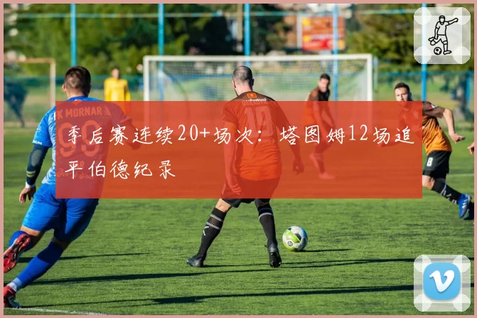 季后赛连续20+场次：塔图姆12场追平伯德纪录