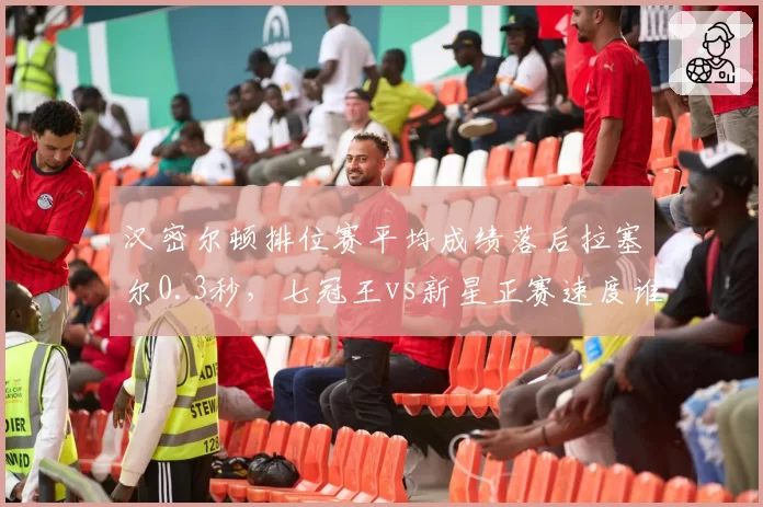 汉密尔顿排位赛平均成绩落后拉塞尔0.3秒，七冠王vs新星正赛速度谁更强