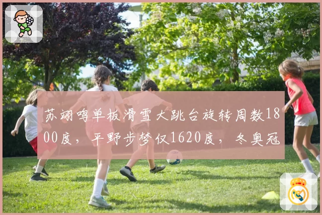 苏翊鸣单板滑雪大跳台旋转周数1800度，平野步梦仅1620度，冬奥冠军高度优势明显