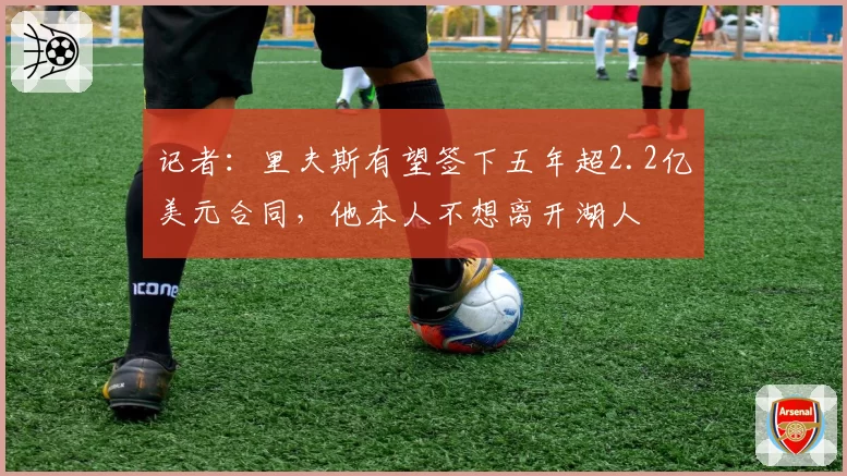 记者:里夫斯有望签下五年超2.2亿美元合同,他本人不想离开湖人