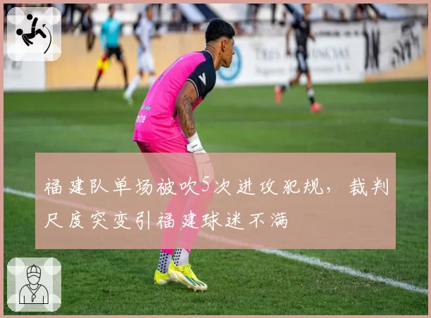 福建队单场被吹5次进攻犯规,裁判尺度突变引福建球迷不满