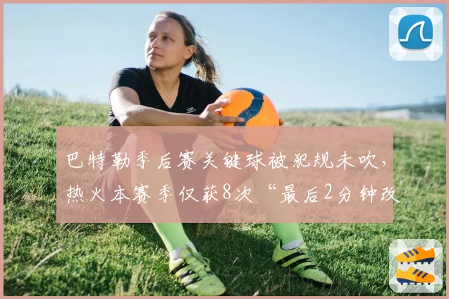 巴特勒季后赛关键球被犯规未吹,热火本赛季仅获8次“最后2分钟改判”联盟垫底