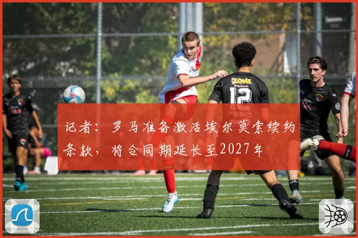 记者:罗马准备激活埃尔莫索续约条款,将合同期延长至2027年