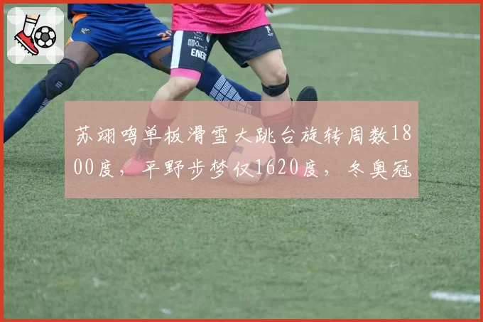 苏翊鸣单板滑雪大跳台旋转周数1800度,平野步梦仅1620度,冬奥冠军高度优势明显