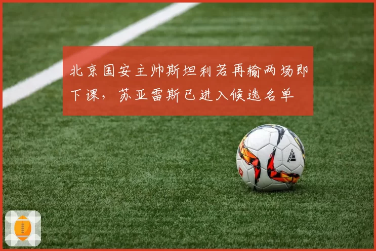北京国安主帅斯坦利若再输两场即下课，苏亚雷斯已进入候选名单