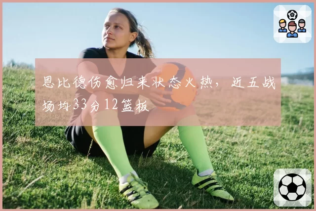 恩比德伤愈归来状态火热,近五战场均33分12篮板