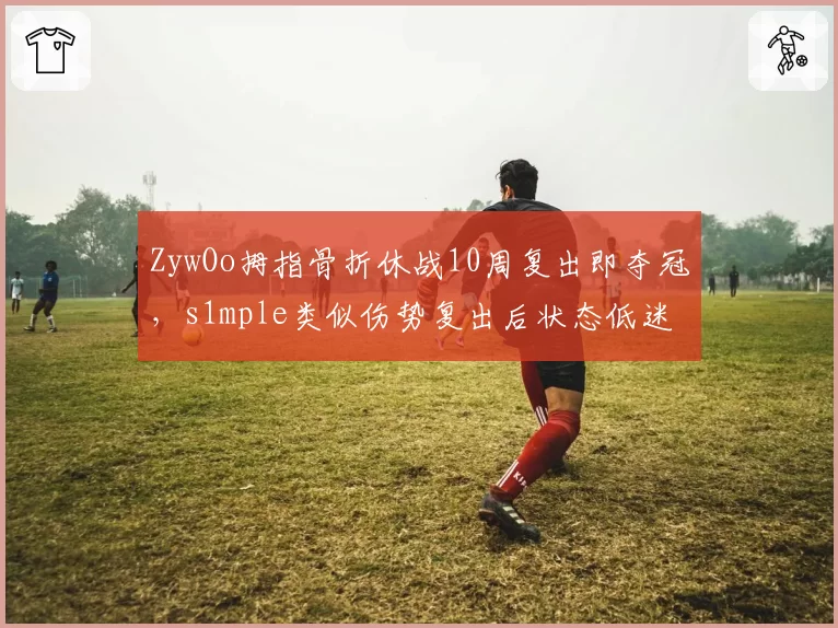 ZywOo拇指骨折休战10周复出即夺冠,s1mple类似伤势复出后状态低迷3个月