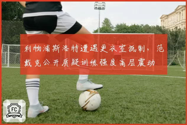 利物浦斯洛特遭遇更衣室抵制,范戴克公开质疑训练强度高层震动