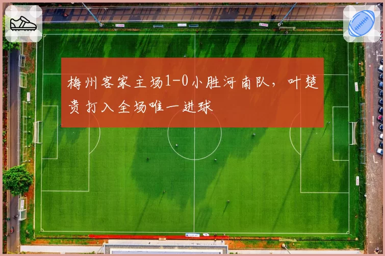 梅州客家主场1-0小胜河南队，叶楚贵打入全场唯一进球