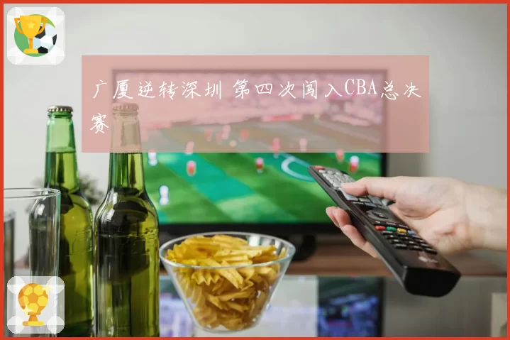 广厦逆转深圳 第四次闯入CBA总决赛