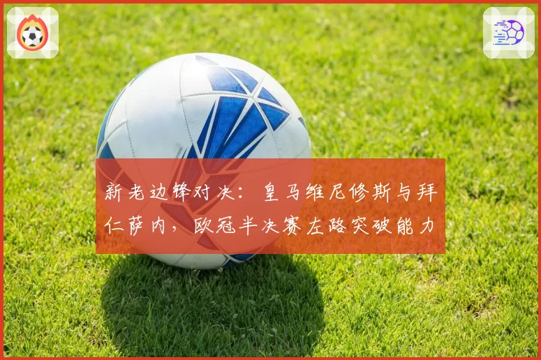 新老边锋对决:皇马维尼修斯与拜仁萨内,欧冠半决赛左路突破能力前瞻