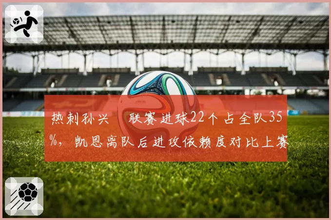 热刺孙兴慜联赛进球22个占全队35%,凯恩离队后进攻依赖度对比上赛季翻倍__br_