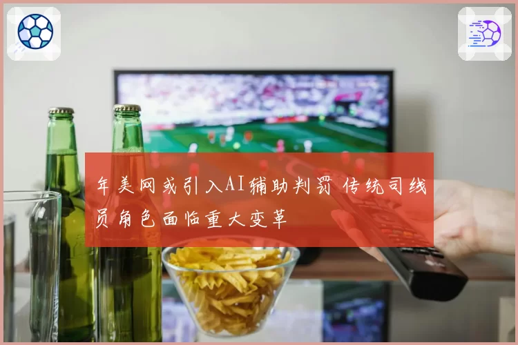 年美网或引入AI辅助判罚 传统司线员角色面临重大变革