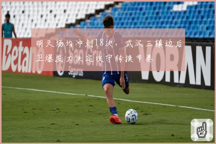 明天场均冲刺18次,武汉三镇边后卫爆发力决定攻守转换节奏