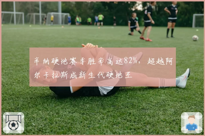 辛纳硬地赛季胜率高达82%，超越阿尔卡拉斯成新生代硬地王
