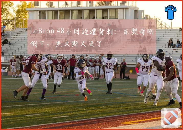 LeBron 48小时连遭背刺:东契奇刚倒下,里夫斯又没了