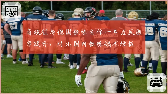 商竣程与德国教练合作一年后反胜率提升，对比国内教练战术短板