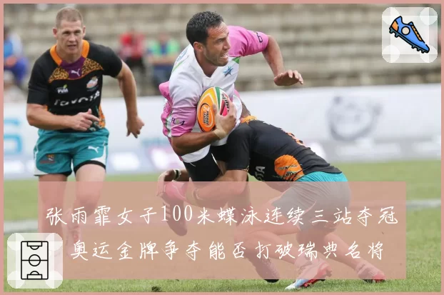 张雨霏女子100米蝶泳连续三站夺冠,奥运金牌争夺能否打破瑞典名将垄断?