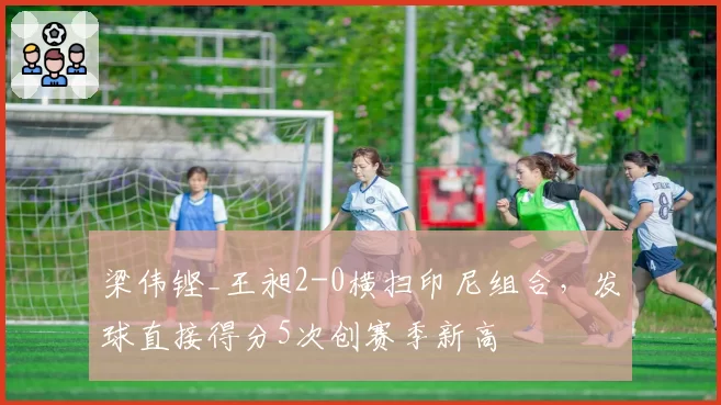梁伟铿_王昶2-0横扫印尼组合,发球直接得分5次创赛季新高