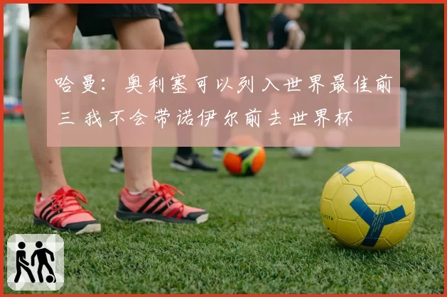 哈曼:奥利塞可以列入世界最佳前三 我不会带诺伊尔前去世界杯