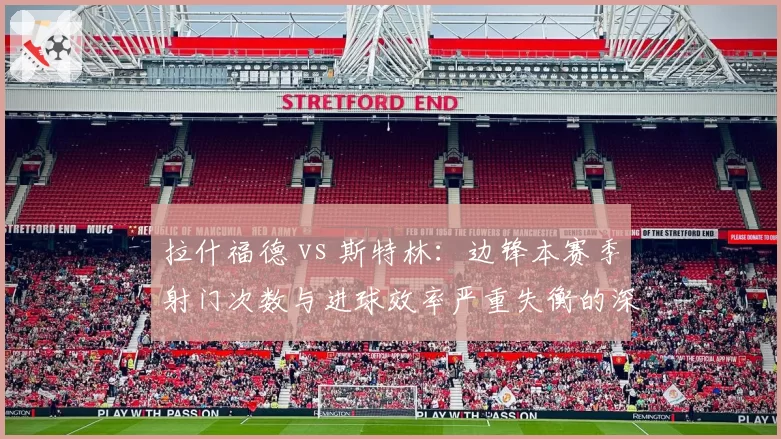 拉什福德 vs 斯特林：边锋本赛季射门次数与进球效率严重失衡的深层对比