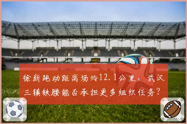 徐新跑动距离场均12.1公里,武汉三镇铁腰能否承担更多组织任务?
