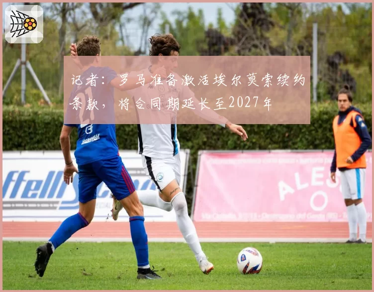 记者：罗马准备激活埃尔莫索续约条款，将合同期延长至2027年