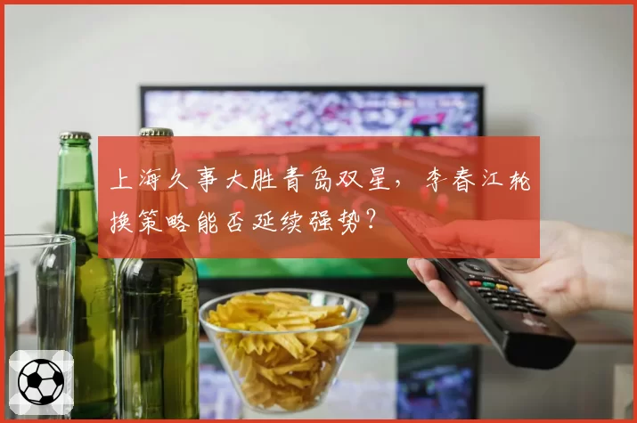 上海久事大胜青岛双星，李春江轮换策略能否延续强势？