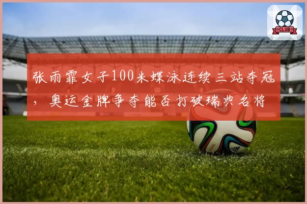 张雨霏女子100米蝶泳连续三站夺冠，奥运金牌争夺能否打破瑞典名将垄断？