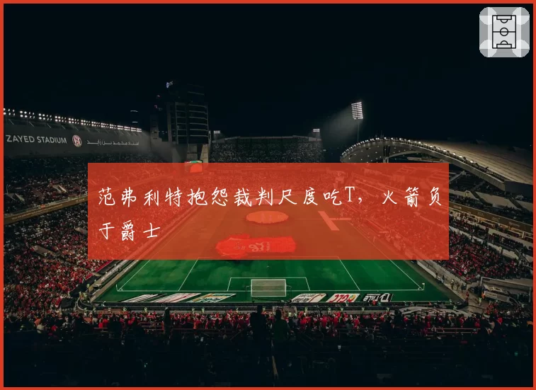 范弗利特抱怨裁判尺度吃T,火箭负于爵士