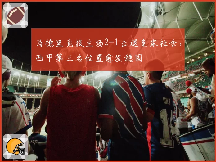 马德里竞技主场2-1击退皇家社会，西甲第三名位置愈发稳固