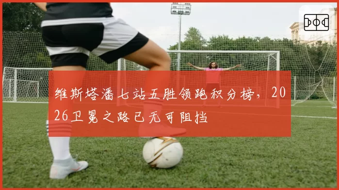 维斯塔潘七站五胜领跑积分榜，2026卫冕之路已无可阻挡