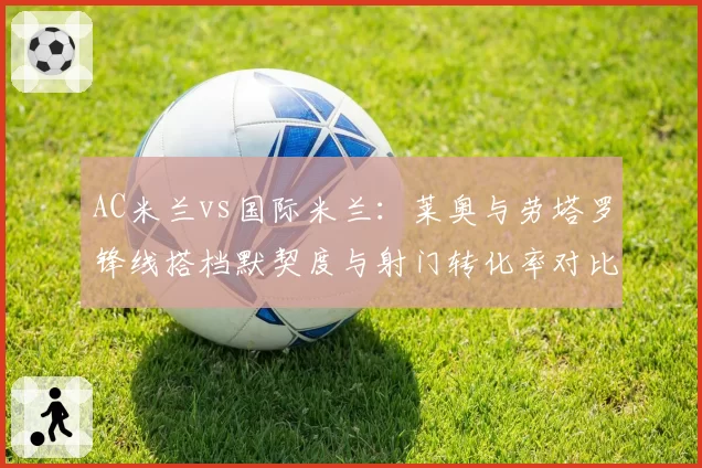 AC米兰vs国际米兰:莱奥与劳塔罗锋线搭档默契度与射门转化率对比